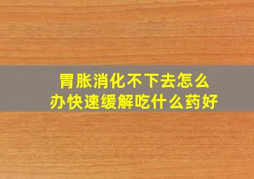 胃胀消化不下去怎么办快速缓解吃什么药好