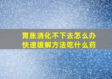 胃胀消化不下去怎么办快速缓解方法吃什么药