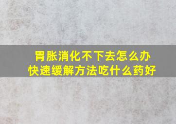 胃胀消化不下去怎么办快速缓解方法吃什么药好