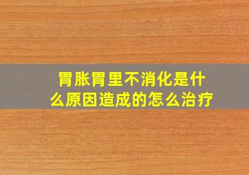 胃胀胃里不消化是什么原因造成的怎么治疗