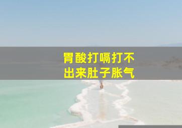 胃酸打嗝打不出来肚子胀气