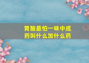 胃酸最怕一味中成药叫什么加什么药