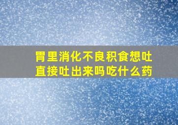 胃里消化不良积食想吐直接吐出来吗吃什么药