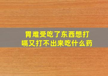 胃难受吃了东西想打嗝又打不出来吃什么药