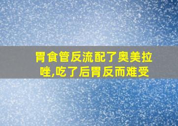 胃食管反流配了奥美拉唑,吃了后胃反而难受