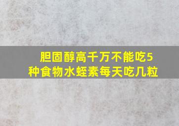 胆固醇高千万不能吃5种食物水蛭素每天吃几粒