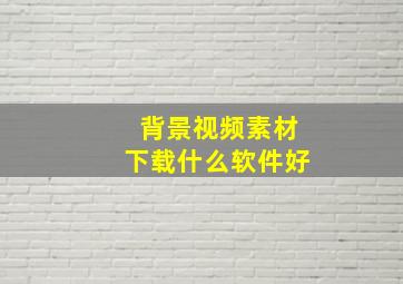 背景视频素材下载什么软件好