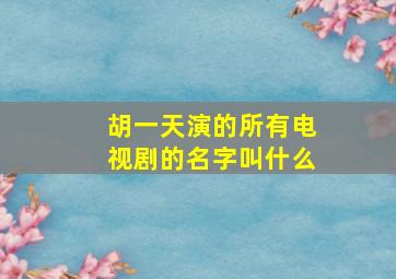 胡一天演的所有电视剧的名字叫什么