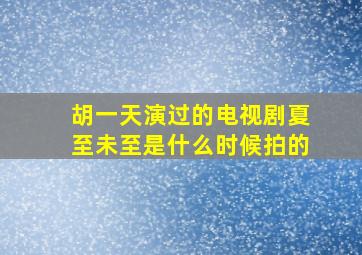 胡一天演过的电视剧夏至未至是什么时候拍的