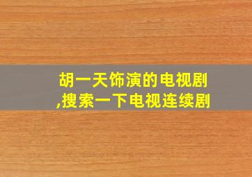 胡一天饰演的电视剧,搜索一下电视连续剧