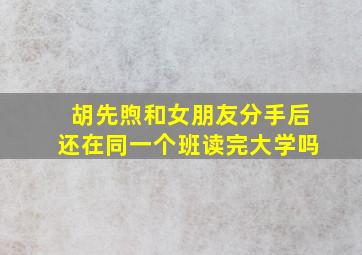 胡先煦和女朋友分手后还在同一个班读完大学吗