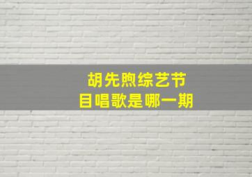 胡先煦综艺节目唱歌是哪一期