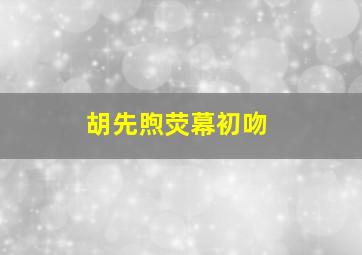 胡先煦荧幕初吻