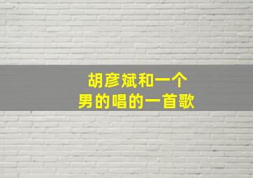 胡彦斌和一个男的唱的一首歌