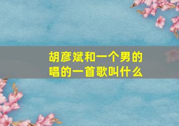 胡彦斌和一个男的唱的一首歌叫什么