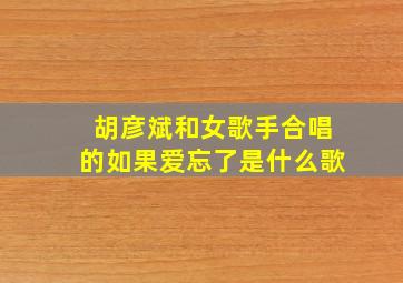 胡彦斌和女歌手合唱的如果爱忘了是什么歌