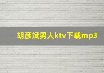 胡彦斌男人ktv下载mp3