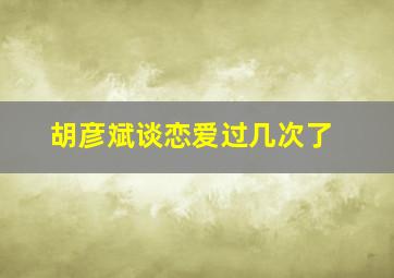 胡彦斌谈恋爱过几次了