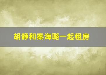 胡静和秦海璐一起租房