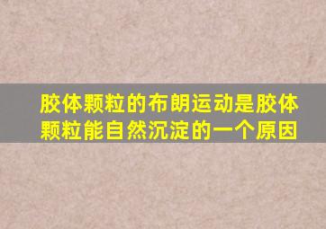 胶体颗粒的布朗运动是胶体颗粒能自然沉淀的一个原因