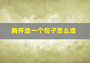 胸怀造一个句子怎么造