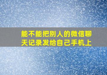 能不能把别人的微信聊天记录发给自己手机上