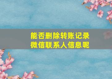 能否删除转账记录微信联系人信息呢