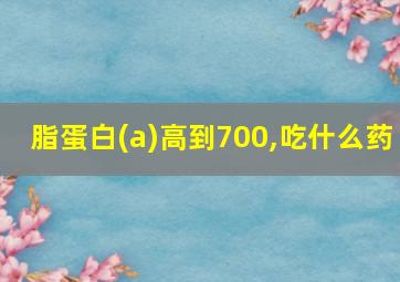 脂蛋白(a)高到700,吃什么药