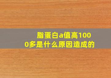 脂蛋白a值高1000多是什么原因造成的