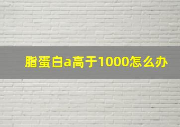 脂蛋白a高于1000怎么办