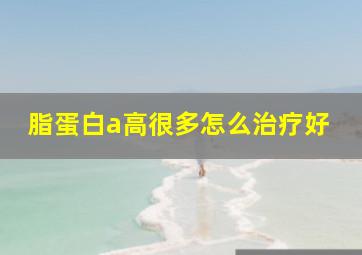 脂蛋白a高很多怎么治疗好