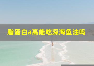 脂蛋白a高能吃深海鱼油吗