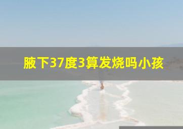 腋下37度3算发烧吗小孩