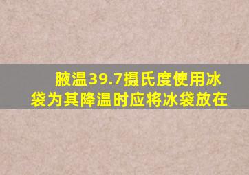 腋温39.7摄氏度使用冰袋为其降温时应将冰袋放在