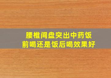 腰椎间盘突出中药饭前喝还是饭后喝效果好