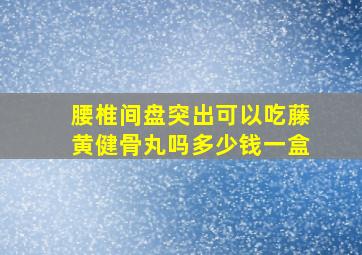 腰椎间盘突出可以吃藤黄健骨丸吗多少钱一盒