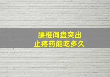 腰椎间盘突出止疼药能吃多久