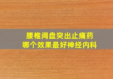 腰椎间盘突出止痛药哪个效果最好神经内科