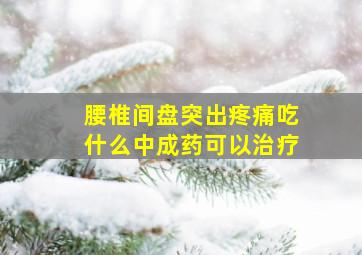 腰椎间盘突出疼痛吃什么中成药可以治疗