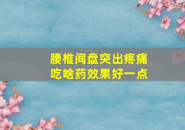 腰椎间盘突出疼痛吃啥药效果好一点