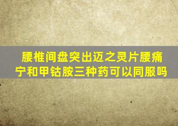 腰椎间盘突出迈之灵片腰痛宁和甲钴胺三种药可以同服吗