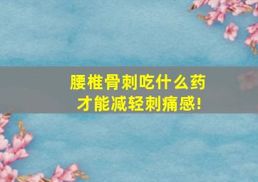 腰椎骨刺吃什么药才能减轻刺痛感!