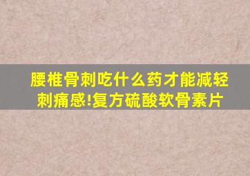 腰椎骨刺吃什么药才能减轻刺痛感!复方硫酸软骨素片