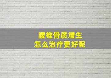 腰椎骨质增生怎么治疗更好呢