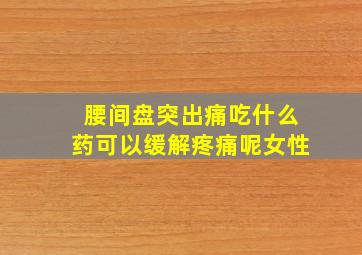 腰间盘突出痛吃什么药可以缓解疼痛呢女性