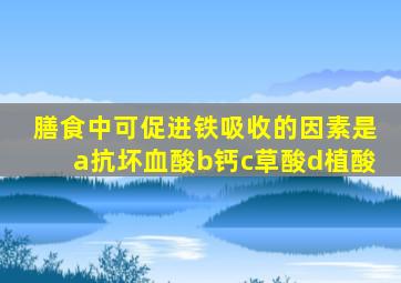 膳食中可促进铁吸收的因素是a抗坏血酸b钙c草酸d植酸