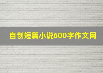 自创短篇小说600字作文网