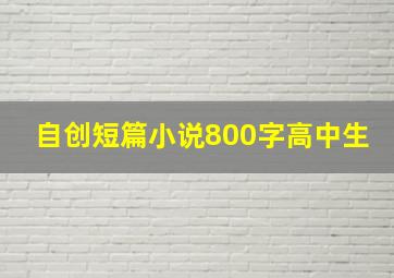 自创短篇小说800字高中生