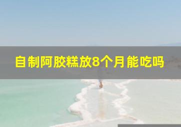 自制阿胶糕放8个月能吃吗