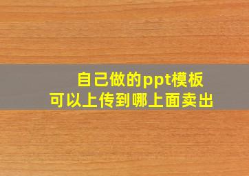 自己做的ppt模板可以上传到哪上面卖出